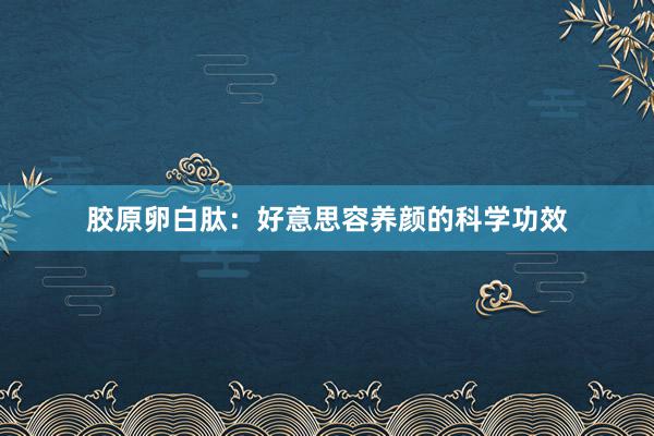 胶原卵白肽：好意思容养颜的科学功效